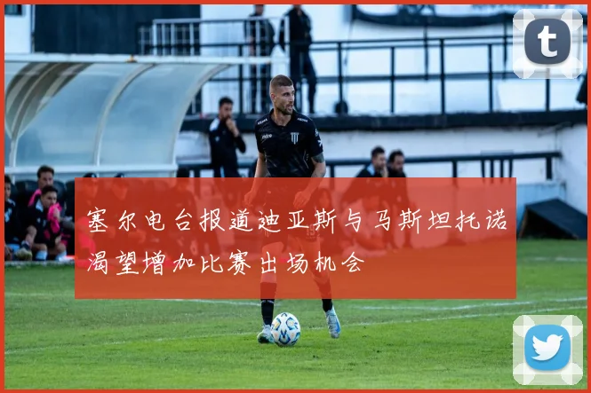 塞尔电台报道迪亚斯与马斯坦托诺渴望增加比赛出场机会