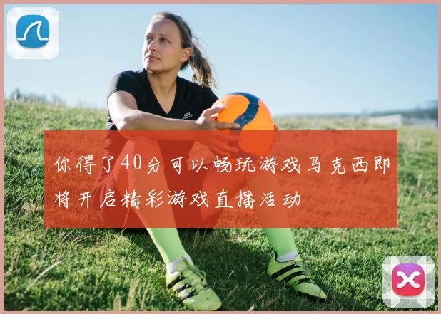 你得了40分可以畅玩游戏马克西即将开启精彩游戏直播活动