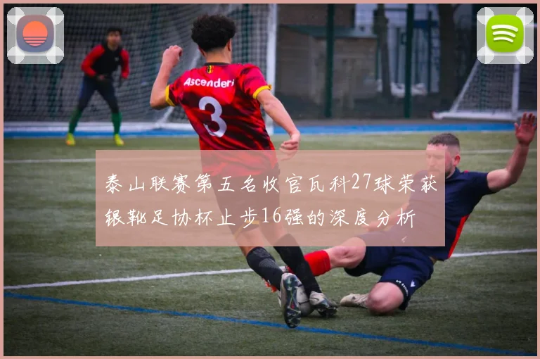 泰山联赛第五名收官瓦科27球荣获银靴足协杯止步16强的深度分析