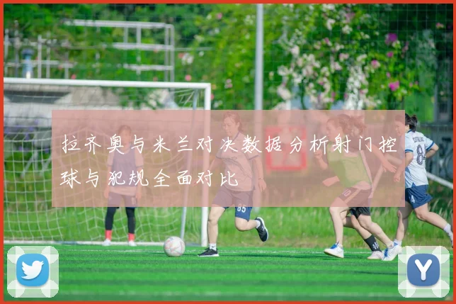 拉齐奥与米兰对决数据分析射门控球与犯规全面对比