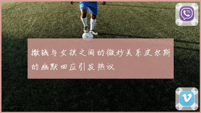 撒钱与女孩之间的微妙关系皮尔斯的幽默回应引发热议