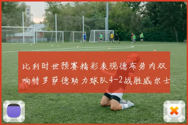 比利时世预赛精彩表现德布劳内双响特罗萨德助力球队4-2战胜威尔士