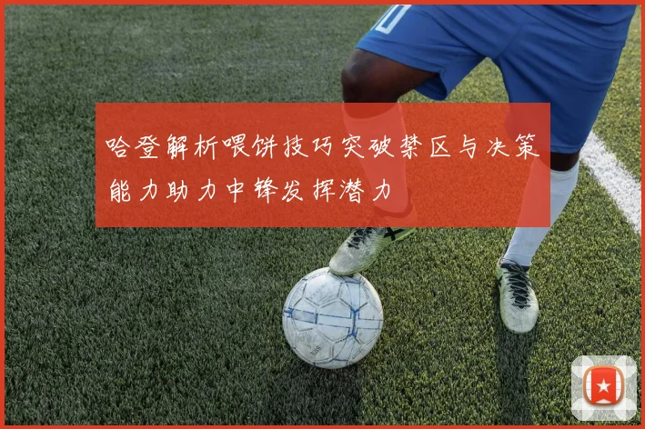 哈登解析喂饼技巧突破禁区与决策能力助力中锋发挥潜力