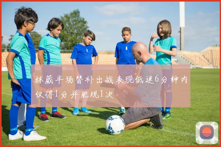 林葳半场替补出战表现低迷6分钟内仅得1分并犯规1次