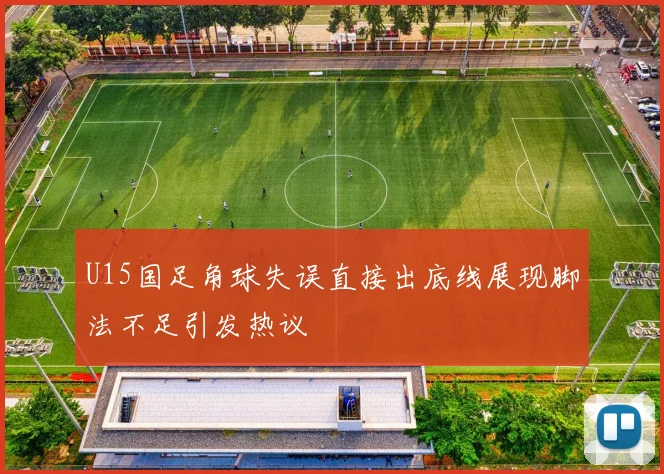 U15国足角球失误直接出底线展现脚法不足引发热议