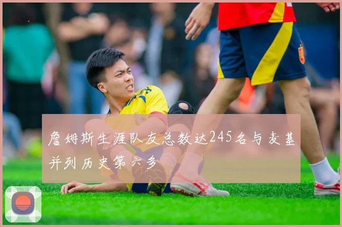 詹姆斯生涯队友总数达245名与麦基并列历史第六多
