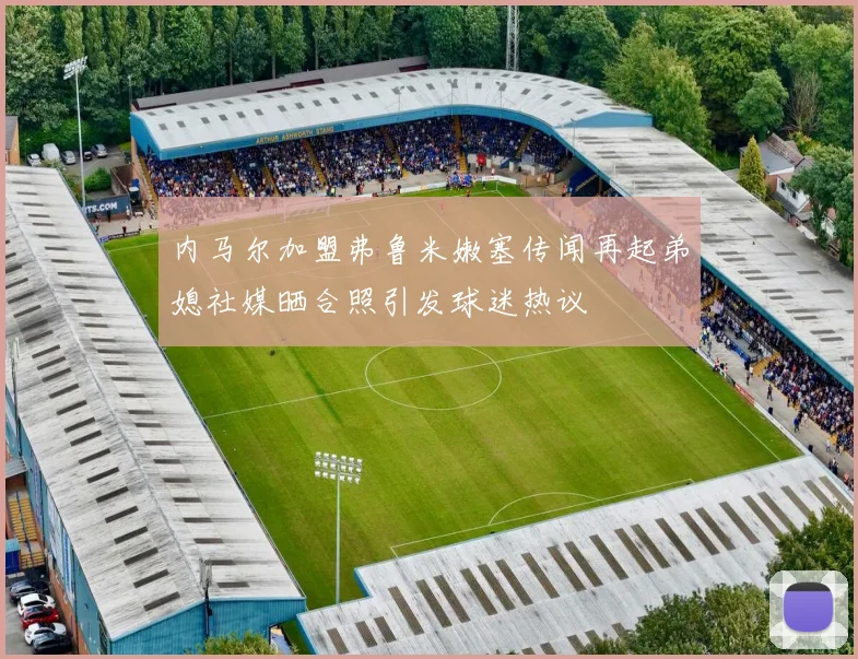 内马尔加盟弗鲁米嫩塞传闻再起弟媳社媒晒合照引发球迷热议
