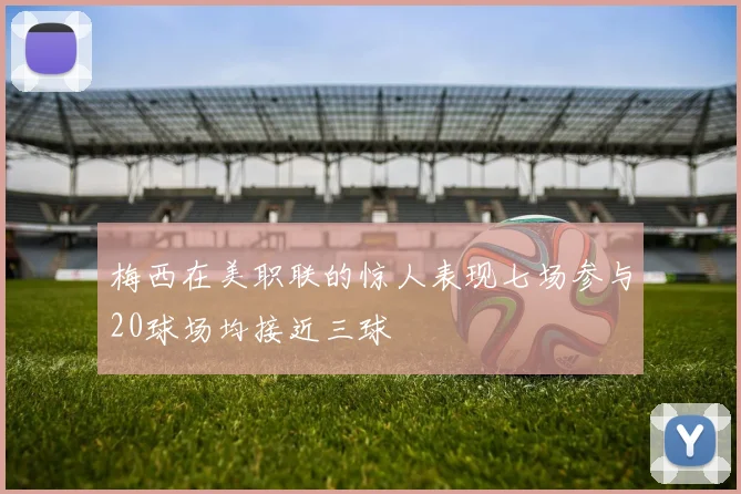 梅西在美职联的惊人表现七场参与20球场均接近三球