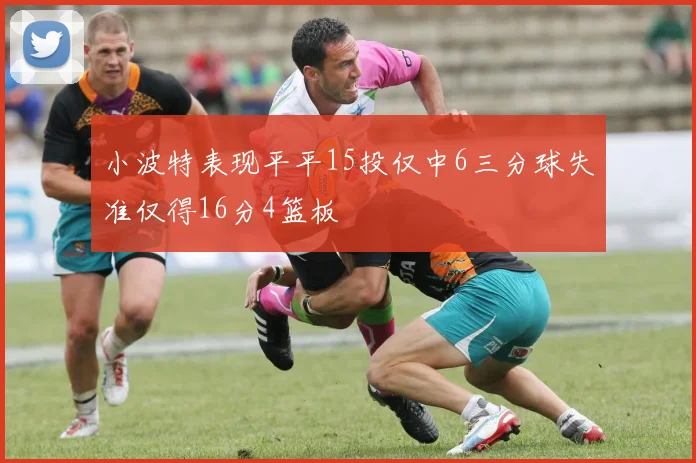 小波特表现平平15投仅中6三分球失准仅得16分4篮板