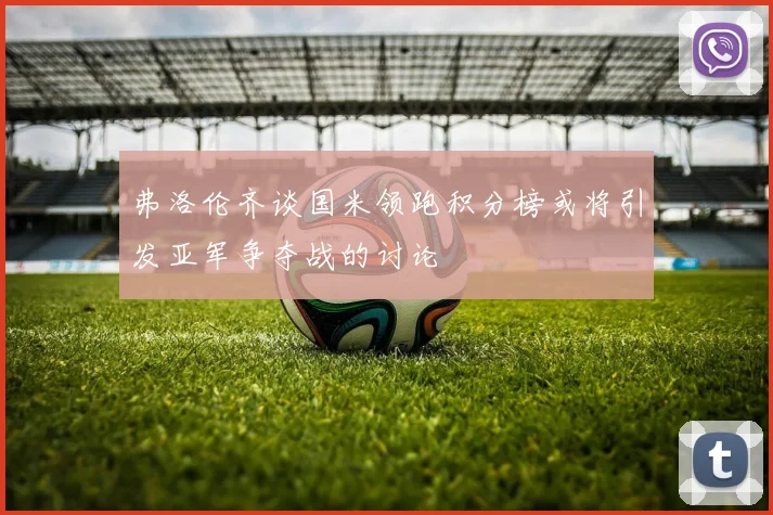 弗洛伦齐谈国米领跑积分榜或将引发亚军争夺战的讨论