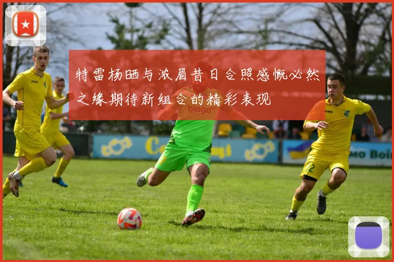 特雷杨晒与浓眉昔日合照感慨必然之缘期待新组合的精彩表现